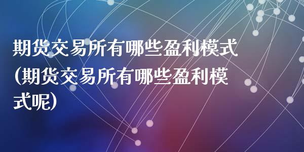 期货交易所有哪些盈利模式(期货交易所有哪些盈利模式呢)_https://www.zghnxxa.com_期货直播室_第1张