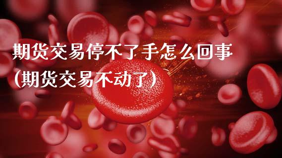期货交易停不了手怎么回事(期货交易不动了)_期货直播室_第1张_期货直播室 期货交易停不了手怎么回事(期货交易不动了)_https://www.zghnxxa.com_期货直播室_第1张