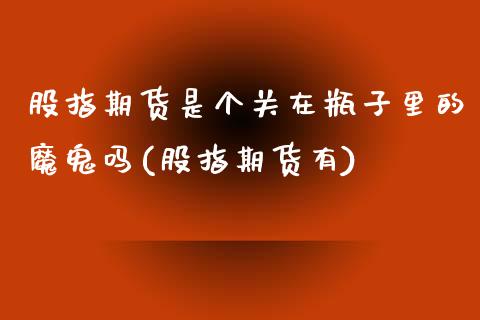 股指期货是个关在瓶子里的魔鬼吗(股指期货有)_黄金期货_第1张_期货直播室 股指期货是个关在瓶子里的魔鬼吗(股指期货有)_https://www.zghnxxa.com_黄金期货_第1张