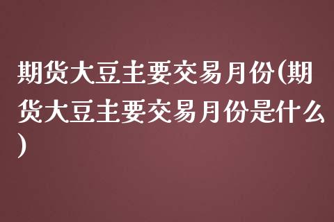 期货大豆主要交易月份(期货大豆主要交易月份是什么)_https://www.zghnxxa.com_国际期货_第1张