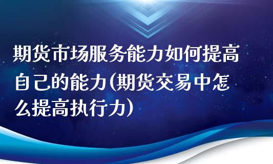 期货市场服务能力如何提高自己的能力(期货交易中怎么提高执行力)_https://www.zghnxxa.com_期货直播室_第1张