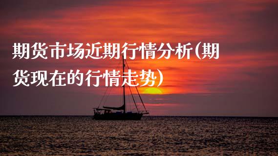 期货市场近期行情分析(期货现在的行情走势)_https://www.zghnxxa.com_期货直播室_第1张