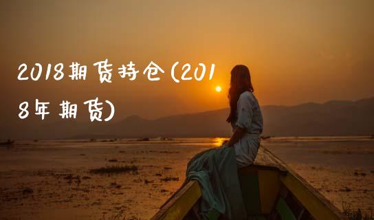 2018期货持仓(2018年期货)_https://www.zghnxxa.com_国际期货_第1张