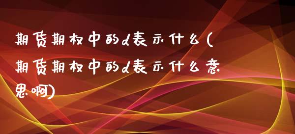 期货期权中的d表示什么(期货期权中的d表示什么意思啊)_https://www.zghnxxa.com_黄金期货_第1张