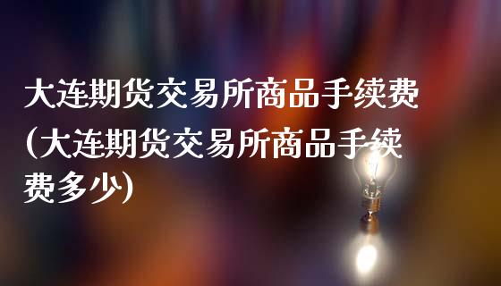 大连期货交易所商品手续费(大连期货交易所商品手续费多少)_https://www.zghnxxa.com_期货直播室_第1张