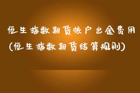 恒生指数期货帐户出金费用(恒生指数期货结算规则)_https://www.zghnxxa.com_内盘期货_第1张