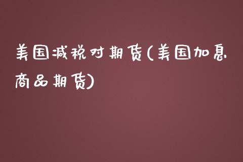 美国减税对期货(美国加息商品期货)_https://www.zghnxxa.com_国际期货_第1张