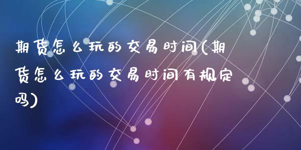 期货怎么玩的交易时间(期货怎么玩的交易时间有规定吗)_https://www.zghnxxa.com_期货直播室_第1张