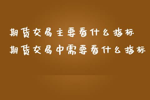 期货交易主要看什么指标 期货交易中需要看什么指标_https://www.zghnxxa.com_国际期货_第1张