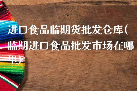 进口食品临期货批发仓库(临期进口食品批发市场在哪里)_https://www.zghnxxa.com_黄金期货_第1张