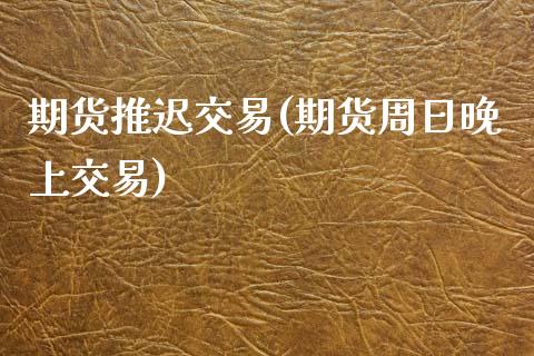 期货推迟交易(期货周日晚上交易)_https://www.zghnxxa.com_国际期货_第1张