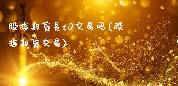股指期货是t0交易吗(股指期货交易)_期货直播室_第1张_期货直播室 股指期货是t0交易吗(股指期货交易)_https://www.zghnxxa.com_期货直播室_第1张