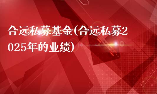 合远私募基金(合远私募2025年的业绩)_https://www.zghnxxa.com_国际期货_第1张