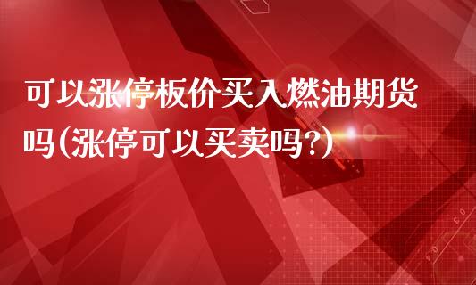 可以涨停板价买入燃油期货吗(涨停可以买卖吗?)_https://www.zghnxxa.com_期货直播室_第1张