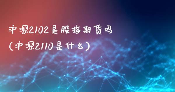沪深2102是股指期货吗(沪深2110是什么)_https://www.zghnxxa.com_内盘期货_第1张