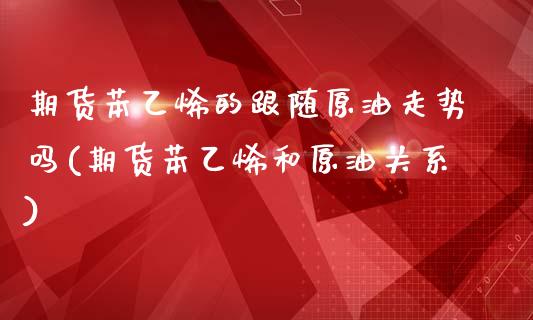 期货苯乙烯的跟随原油走势吗(期货苯乙烯和原油关系)_https://www.zghnxxa.com_黄金期货_第1张