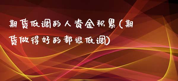 期货低调的人资金积累(期货做得好的都很低调)_https://www.zghnxxa.com_内盘期货_第1张