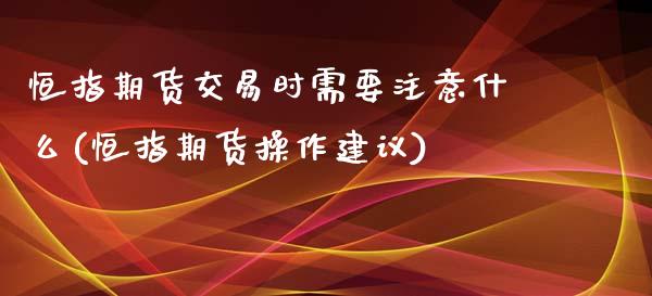 恒指期货交易时需要注意什么(恒指期货操作建议)_https://www.zghnxxa.com_国际期货_第1张