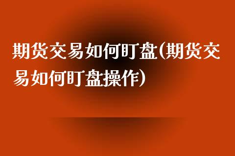 期货交易如何盯盘(期货交易如何盯盘操作)_期货直播室_第1张_期货直播室 期货交易如何盯盘(期货交易如何盯盘操作)_https://www.zghnxxa.com_期货直播室_第1张