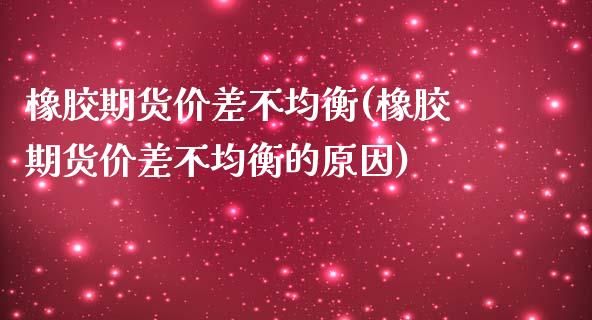 橡胶期货价差不均衡(橡胶期货价差不均衡的原因)_https://www.zghnxxa.com_国际期货_第1张