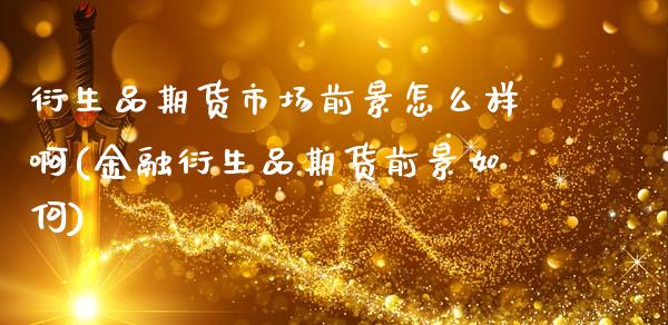 衍生品期货市场前景怎么样啊(金融衍生品期货前景如何)_https://www.zghnxxa.com_黄金期货_第1张