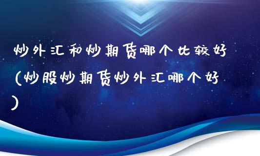 炒外汇和炒期货哪个比较好(炒股炒期货炒外汇哪个好)_内盘期货_第1张_期货直播室 炒外汇和炒期货哪个比较好(炒股炒期货炒外汇哪个好)_https://www.zghnxxa.com_内盘期货_第1张