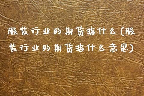 服装行业的期货指什么(服装行业的期货指什么意思)_内盘期货_第1张_期货直播室 服装行业的期货指什么(服装行业的期货指什么意思)_https://www.zghnxxa.com_内盘期货_第1张