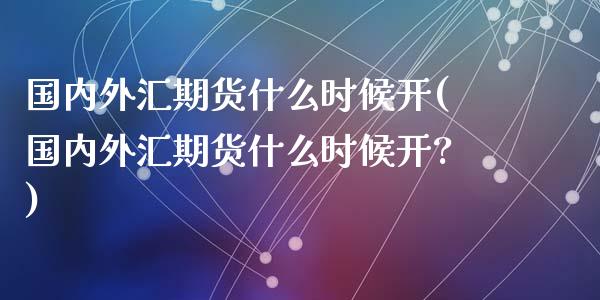 国内外汇期货什么时候开(国内外汇期货什么时候开?)_https://www.zghnxxa.com_期货直播室_第1张