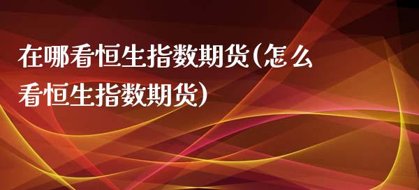 在哪看恒生指数期货(怎么看恒生指数期货)_https://www.zghnxxa.com_期货直播室_第1张