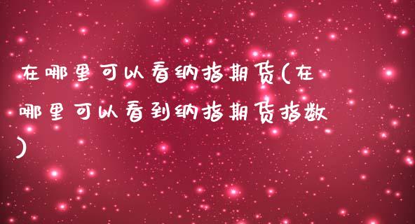 在哪里可以看纳指期货(在哪里可以看到纳指期货指数)_国际期货_第1张_期货直播室 在哪里可以看纳指期货(在哪里可以看到纳指期货指数)_https://www.zghnxxa.com_国际期货_第1张