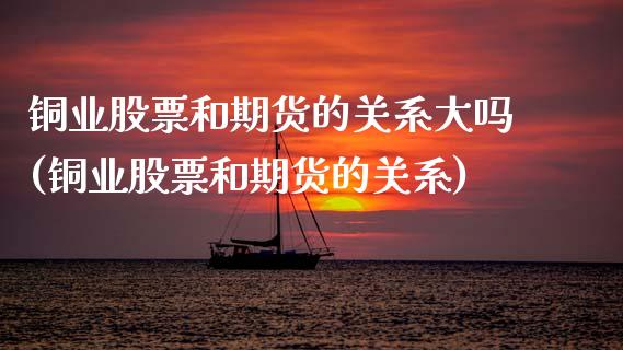 铜业股票和期货的关系大吗(铜业股票和期货的关系)_https://www.zghnxxa.com_内盘期货_第1张