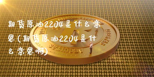 期货原油2204是什么意思(期货原油2204是什么意思啊)_https://www.zghnxxa.com_期货直播室_第1张