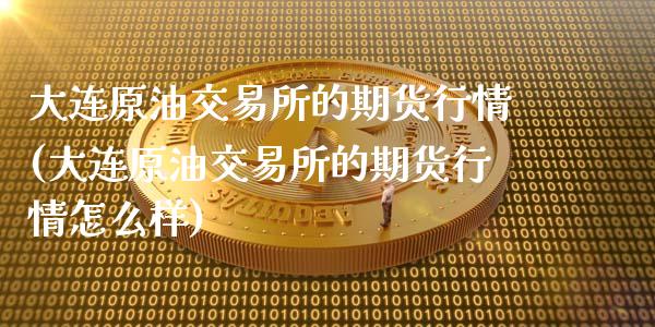 大连原油交易所的期货行情(大连原油交易所的期货行情怎么样)_期货直播室_第1张_期货直播室 大连原油交易所的期货行情(大连原油交易所的期货行情怎么样)_https://www.zghnxxa.com_期货直播室_第1张