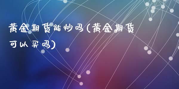 黄金期货能炒吗(黄金期货可以买吗)_https://www.zghnxxa.com_期货直播室_第1张