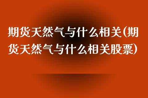 期货天然气与什么相关(期货天然气与什么相关股票)_https://www.zghnxxa.com_期货直播室_第1张