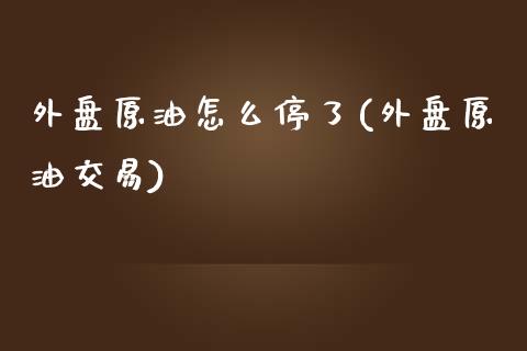 外盘原油怎么停了(外盘原油交易)_https://www.zghnxxa.com_内盘期货_第1张