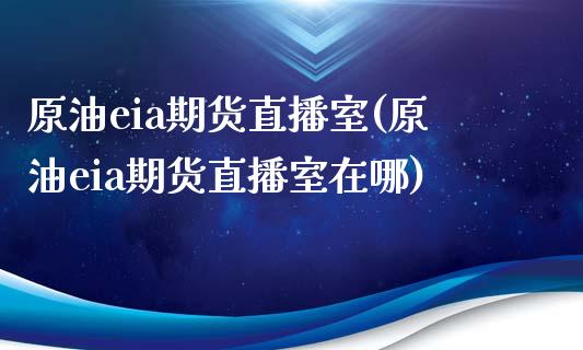 原油eia期货直播室(原油eia期货直播室在哪)_https://www.zghnxxa.com_内盘期货_第1张