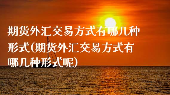 期货外汇交易方式有哪几种形式(期货外汇交易方式有哪几种形式呢)_黄金期货_第1张_期货直播室 期货外汇交易方式有哪几种形式(期货外汇交易方式有哪几种形式呢)_https://www.zghnxxa.com_黄金期货_第1张