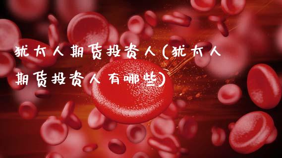 犹太人期货投资人(犹太人期货投资人有哪些)_https://www.zghnxxa.com_期货直播室_第1张
