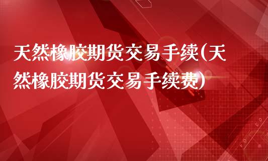 天然橡胶期货交易手续(天然橡胶期货交易手续费)_黄金期货_第1张_期货直播室 天然橡胶期货交易手续(天然橡胶期货交易手续费)_https://www.zghnxxa.com_黄金期货_第1张