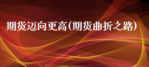 期货迈向更高(期货曲折之路)_内盘期货_第1张_期货直播室 期货迈向更高(期货曲折之路)_https://www.zghnxxa.com_内盘期货_第1张
