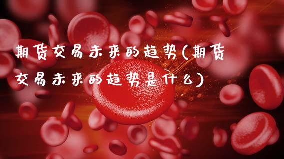 期货交易未来的趋势(期货交易未来的趋势是什么)_https://www.zghnxxa.com_期货直播室_第1张