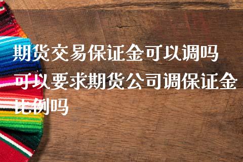 期货交易保证金可以调吗 可以要求期货公司调保证金比例吗_https://www.zghnxxa.com_期货直播室_第1张