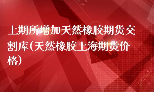 上期所增加天然橡胶期货交割库(天然橡胶上海期货价格)_https://www.zghnxxa.com_内盘期货_第1张