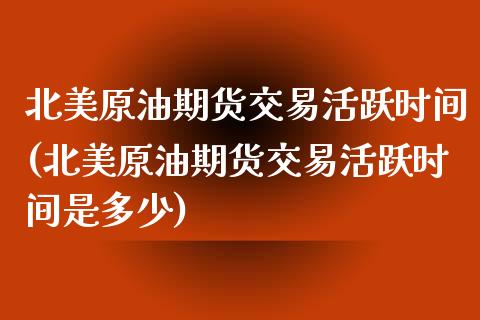 北美原油期货交易活跃时间(北美原油期货交易活跃时间是多少)_国际期货_第1张_期货直播室 北美原油期货交易活跃时间(北美原油期货交易活跃时间是多少)_https://www.zghnxxa.com_国际期货_第1张