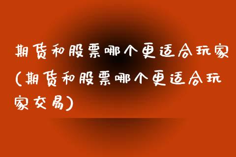 期货和股票哪个更适合玩家(期货和股票哪个更适合玩家交易)_内盘期货_第1张_期货直播室 期货和股票哪个更适合玩家(期货和股票哪个更适合玩家交易)_https://www.zghnxxa.com_内盘期货_第1张