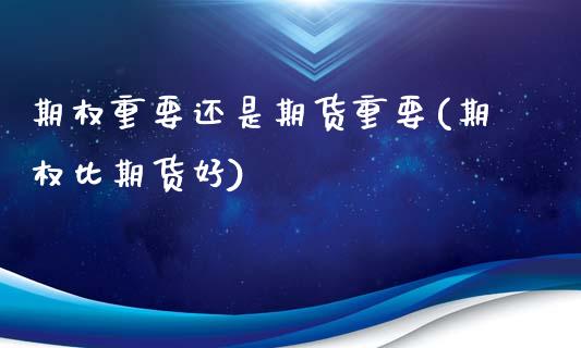 期权重要还是期货重要(期权比期货好)_https://www.zghnxxa.com_内盘期货_第1张