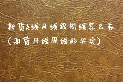 期货k线月线跟周线怎么弄(期货月线周线的买卖)_期货直播室_第1张_期货直播室 期货k线月线跟周线怎么弄(期货月线周线的买卖)_https://www.zghnxxa.com_期货直播室_第1张