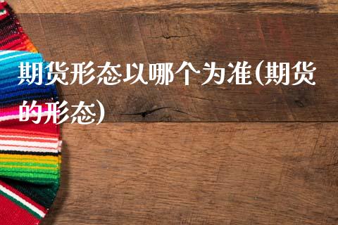 期货形态以哪个为准(期货的形态)_https://www.zghnxxa.com_内盘期货_第1张