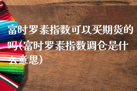富时罗素指数可以买期货的吗(富时罗素指数调仓是什么意思)_https://www.zghnxxa.com_期货直播室_第1张